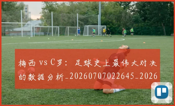 梅西 vs C罗：足球史上最伟大对决的数据分析_20260707022645_20260731175946