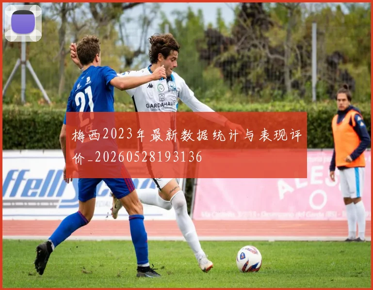 梅西2023年最新数据统计与表现评价_20260528193136