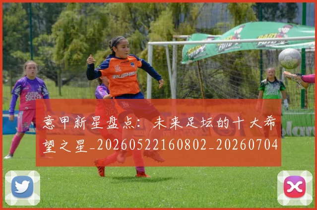 意甲新星盘点：未来足坛的十大希望之星_20260522160802_20260704175059