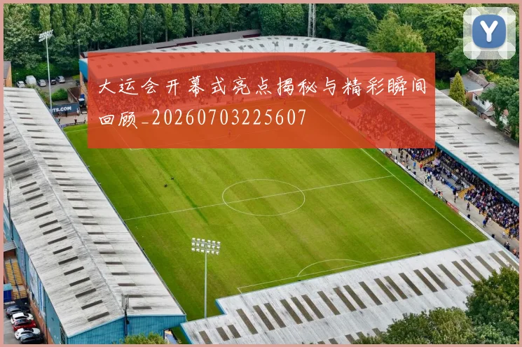 大运会开幕式亮点揭秘与精彩瞬间回顾_20260703225607