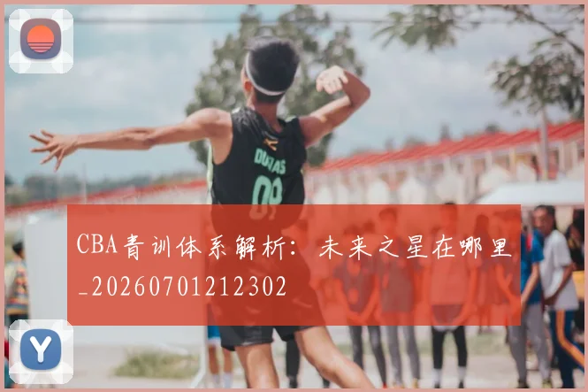 CBA青训体系解析:未来之星在哪里_20260701212302