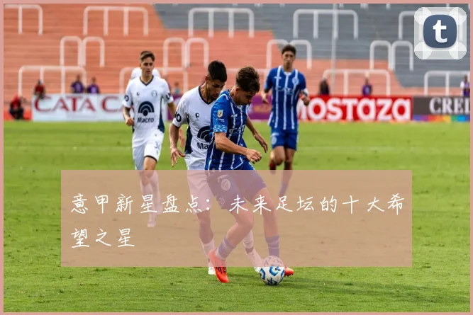 意甲新星盘点：未来足坛的十大希望之星