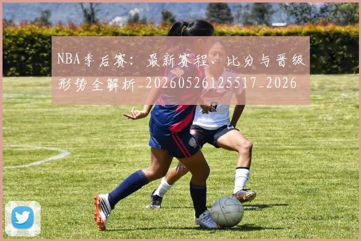 NBA季后赛:最新赛程、比分与晋级形势全解析_20260526125517_20260702195108