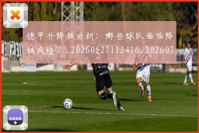 德甲升降级分析：哪些球队面临降级风险？_20260527112416_20260722161053