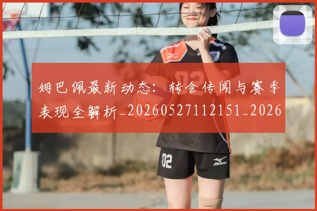 姆巴佩最新动态:转会传闻与赛季表现全解析_20260527112151_20260720185807