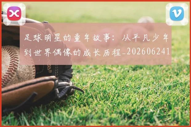 足球明星的童年故事：从平凡少年到世界偶像的成长历程_20260624173536_20260711205603