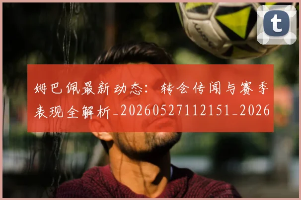 姆巴佩最新动态:转会传闻与赛季表现全解析_20260527112151_20260703231745_20260720185809