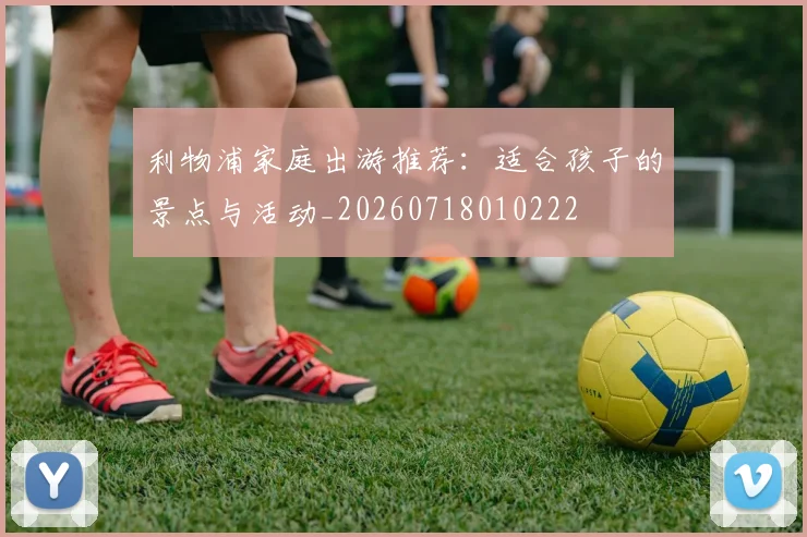 利物浦家庭出游推荐：适合孩子的景点与活动_20260718010222