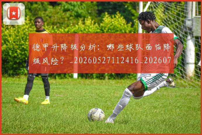 德甲升降级分析:哪些球队面临降级风险?_20260527112416_20260722161053