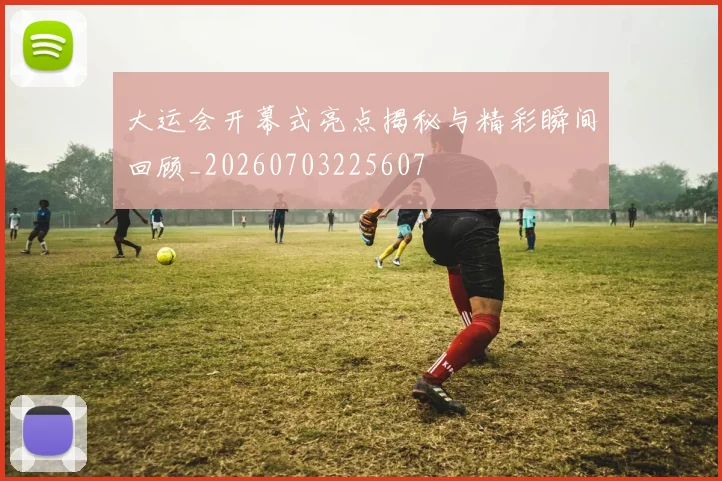 大运会开幕式亮点揭秘与精彩瞬间回顾_20260703225607