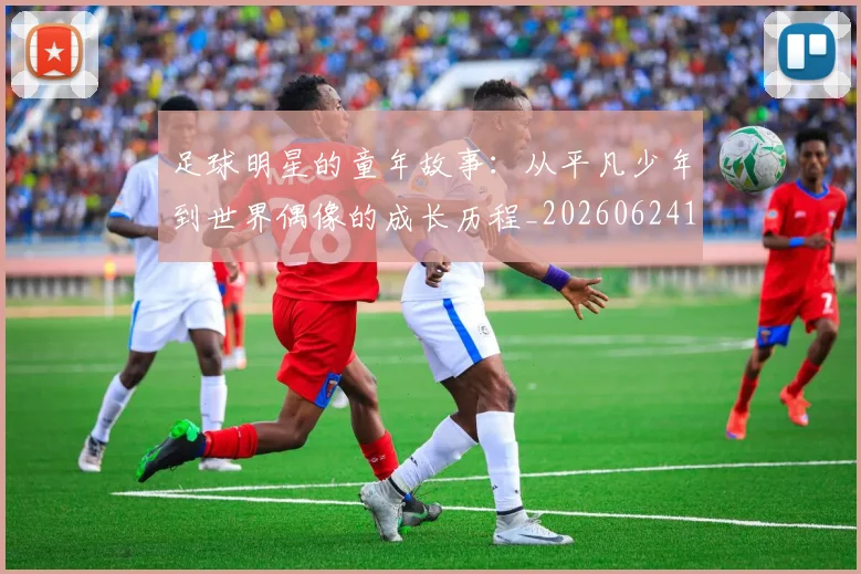 足球明星的童年故事：从平凡少年到世界偶像的成长历程_20260624173536