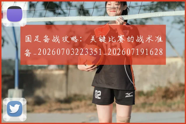 国足备战攻略:关键比赛的战术准备_20260703223351_20260719162835