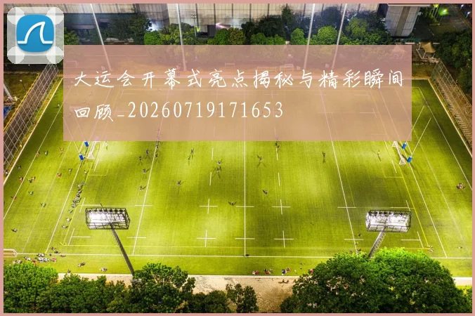 大运会开幕式亮点揭秘与精彩瞬间回顾_20260719171653
