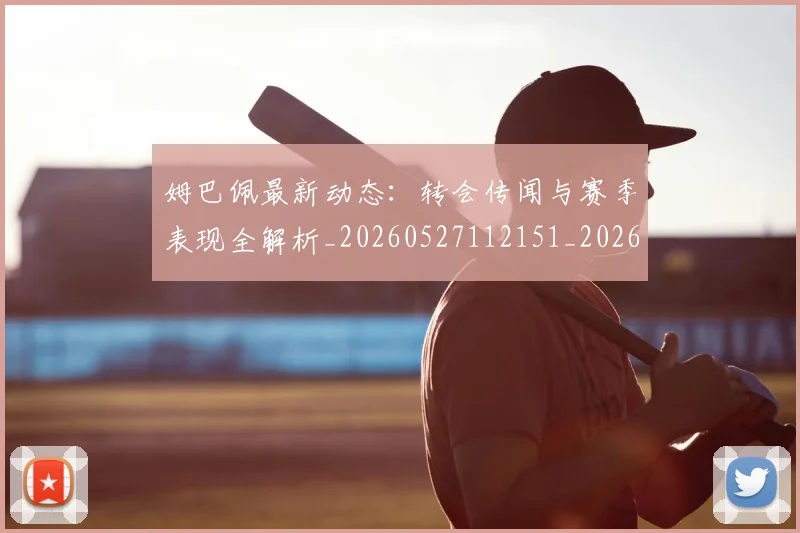 姆巴佩最新动态：转会传闻与赛季表现全解析_20260527112151_20260720185807