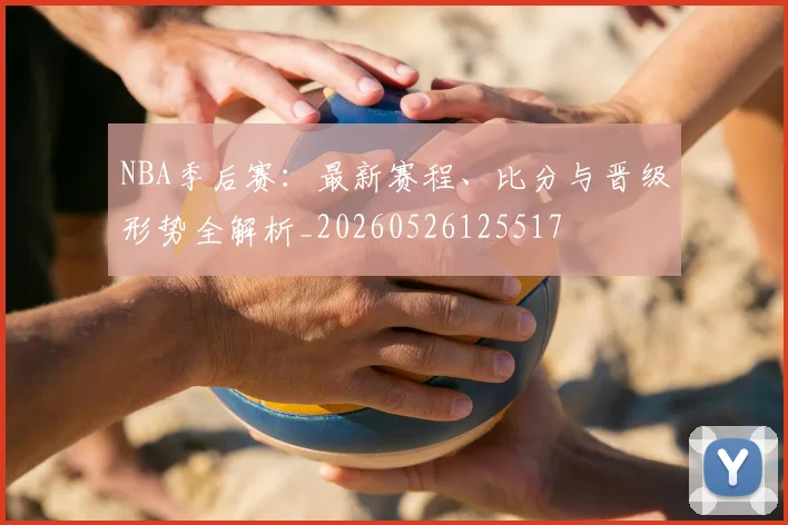 NBA季后赛:最新赛程、比分与晋级形势全解析_20260526125517