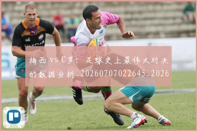梅西 vs C罗：足球史上最伟大对决的数据分析_20260707022645_20260731175946