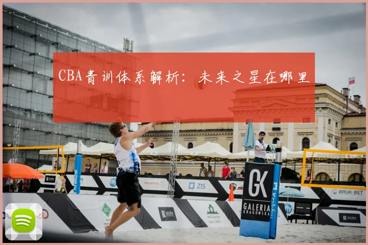 CBA青训体系解析:未来之星在哪里