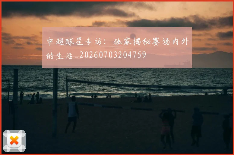 中超球星专访：独家揭秘赛场内外的生活_20260703204759