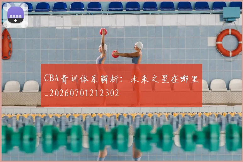 CBA青训体系解析：未来之星在哪里_20260701212302