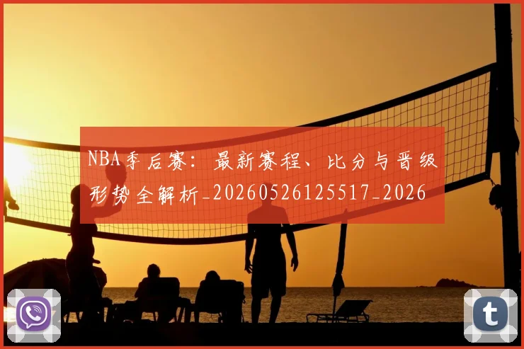 NBA季后赛：最新赛程、比分与晋级形势全解析_20260526125517_20260702195108