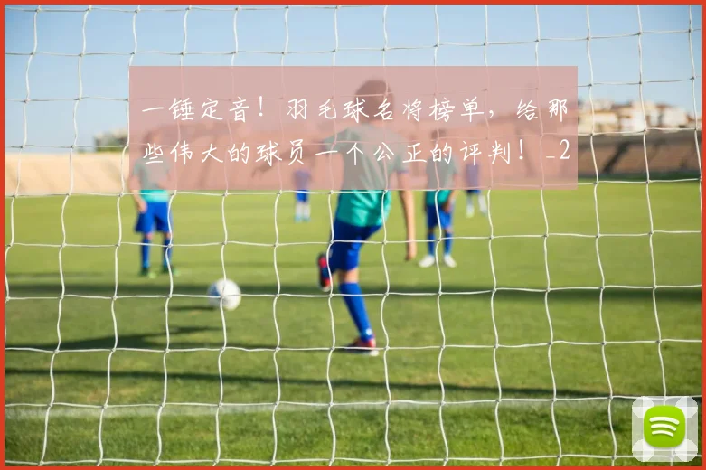 一锤定音!羽毛球名将榜单,给那些伟大的球员一个公正的评判!_20260702173054_20260716181225