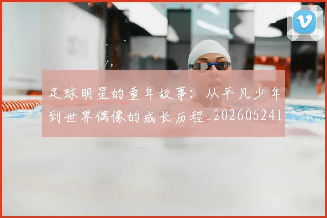 足球明星的童年故事:从平凡少年到世界偶像的成长历程_20260624173536_20260711205603