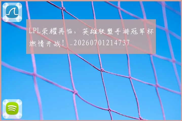 LPL荣耀再临,英雄联盟手游冠军杯燃情开战!_20260701214737